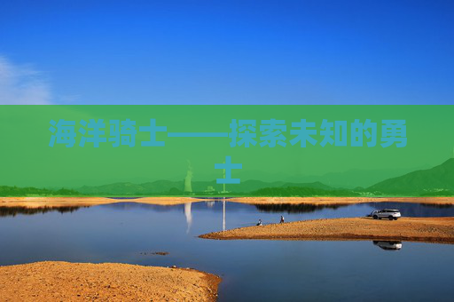 海洋骑士——探索未知的勇士 海洋骑士——探索未知的勇士