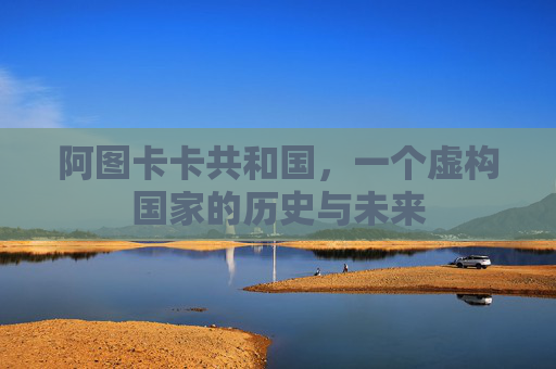 阿图卡卡共和国,一个虚构国家的历史与未来 阿图卡卡共和国,一个虚构国家的历史与未来