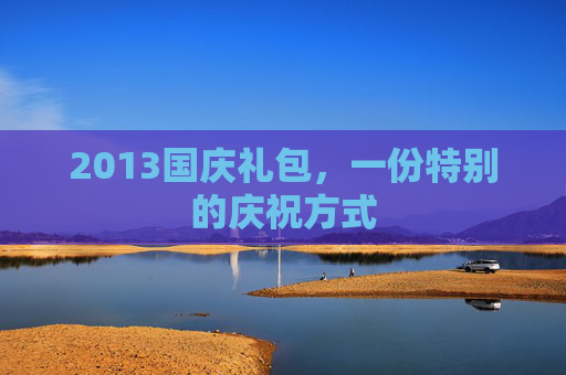 2013国庆礼包,一份特别的庆祝方式 2013国庆礼包,一份特别的庆祝方式