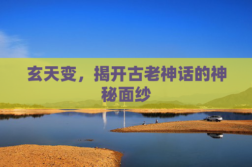 玄天变,揭开古老神话的神秘面纱 玄天变,揭开古老神话的神秘面纱
