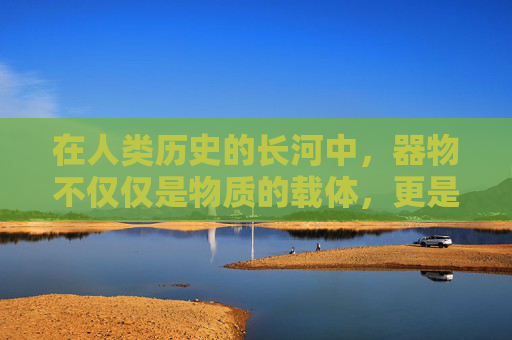 在人类历史的长河中，器物不仅仅是物质的载体，更是文化与精神的象征。它们承载着人类智慧的结晶，见证了时代的变迁，传递着一种超越物质的精神力量——器道之魂