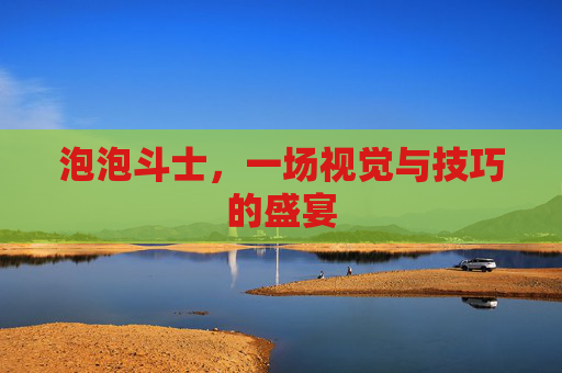 泡泡斗士，一场视觉与技巧的盛宴