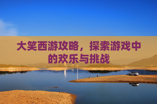 大笑西游攻略,探索游戏中的欢乐与挑战 大笑西游攻略,探索游戏中的欢乐与挑战