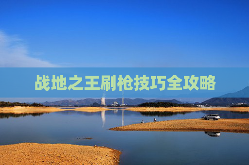 战地之王刷枪技巧全攻略 战地之王刷枪技巧全攻略