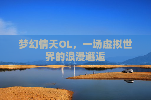 梦幻情天OL,一场虚拟世界的浪漫邂逅 梦幻情天OL,一场虚拟世界的浪漫邂逅