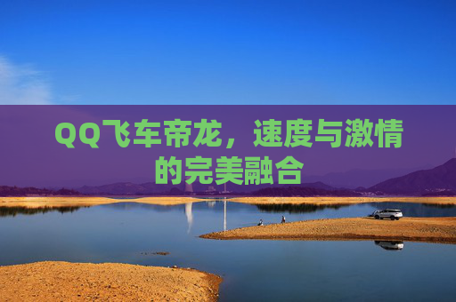 QQ飞车帝龙，速度与激情的完美融合