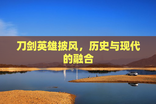 刀剑英雄披风，历史与现代的融合