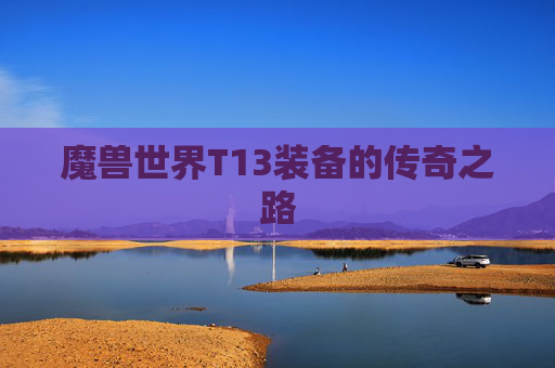 魔兽世界T13装备的传奇之路 魔兽世界T13装备的传奇之路