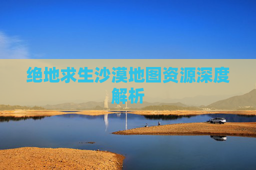 绝地求生沙漠地图资源深度解析