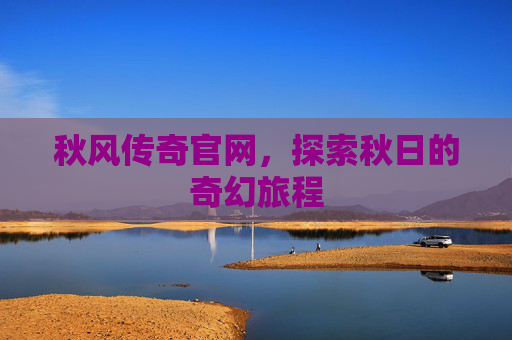 秋风传奇官网,探索秋日的奇幻旅程 秋风传奇官网,探索秋日的奇幻旅程