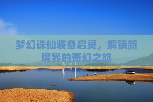 梦幻诛仙装备启灵,解锁新境界的奇幻之旅 梦幻诛仙装备启灵,解锁新境界的奇幻之旅