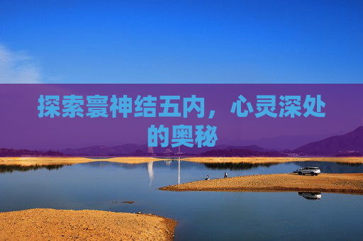 探索寰神结五内,心灵深处的奥秘 探索寰神结五内,心灵深处的奥秘