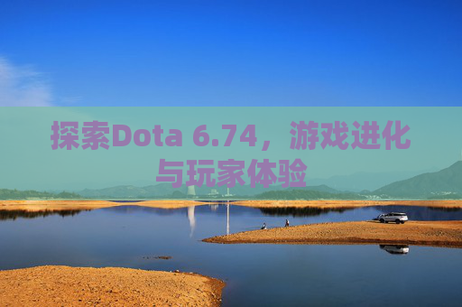 探索Dota 6.74,游戏进化与玩家体验 探索Dota 6.74,游戏进化与玩家体验