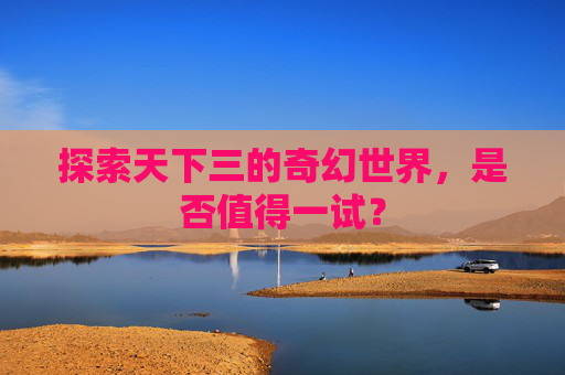 探索天下三的奇幻世界,是否值得一试? 探索天下三的奇幻世界,是否值得一试?