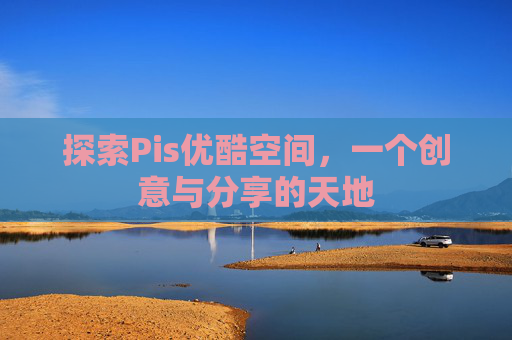 探索Pis优酷空间,一个创意与分享的天地 探索Pis优酷空间,一个创意与分享的天地