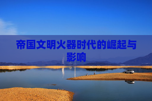 帝国文明火器时代的崛起与影响 帝国文明火器时代的崛起与影响