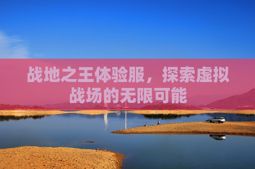 战地之王体验服,探索虚拟战场的无限可能 战地之王体验服,探索虚拟战场的无限可能