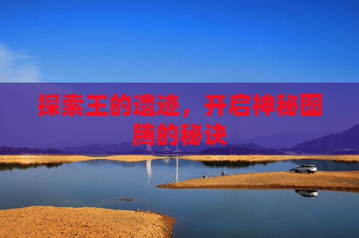 探索王的遗迹,开启神秘图腾的秘诀 探索王的遗迹,开启神秘图腾的秘诀