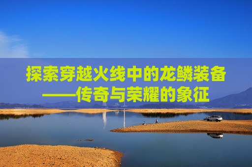探索穿越火线中的龙鳞装备——传奇与荣耀的象征 探索穿越火线中的龙鳞装备——传奇与荣耀的象征