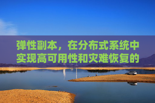 弹性副本,在分布式系统中实现高可用性和灾难恢复的关键策略 弹性副本,在分布式系统中实现高可用性和灾难恢复的关键策略