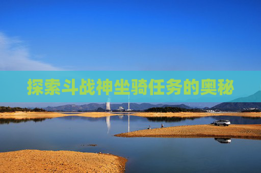 探索斗战神坐骑任务的奥秘 探索斗战神坐骑任务的奥秘