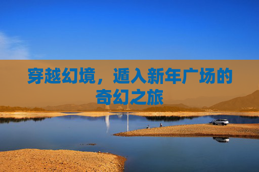 穿越幻境,遁入新年广场的奇幻之旅 穿越幻境,遁入新年广场的奇幻之旅