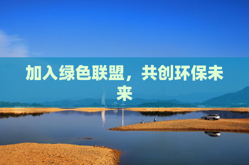 加入绿色联盟,共创环保未来 加入绿色联盟,共创环保未来