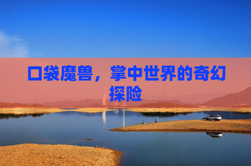 口袋魔兽,掌中世界的奇幻探险 口袋魔兽,掌中世界的奇幻探险