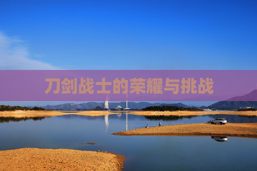 刀剑战士的荣耀与挑战 刀剑战士的荣耀与挑战