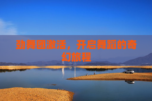 劲舞团激活,开启舞蹈的奇幻旅程 劲舞团激活,开启舞蹈的奇幻旅程