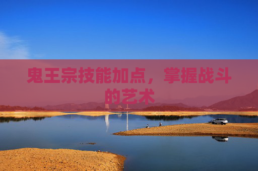 鬼王宗技能加点,掌握战斗的艺术 鬼王宗技能加点,掌握战斗的艺术