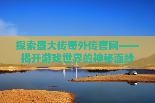 探索盛大传奇外传官网——揭开游戏世界的神秘面纱 探索盛大传奇外传官网——揭开游戏世界的神秘面纱