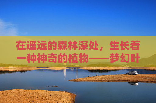 在遥远的森林深处，生长着一种神奇的植物——梦幻叶子。这种叶子不同于任何其他叶子，它拥有着不可思议的魔力，能够将看到它的人的梦境变得如梦似幻，充满无尽的想象和美好