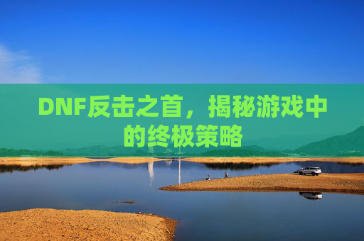 DNF反击之首，揭秘游戏中的终极策略