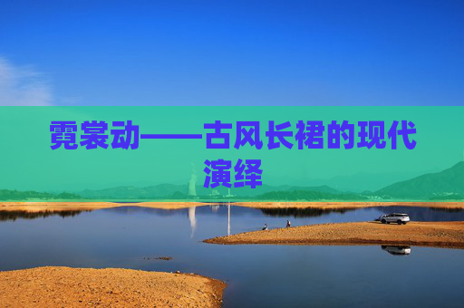 霓裳动——古风长裙的现代演绎 霓裳动——古风长裙的现代演绎