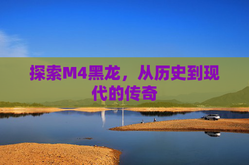 探索M4黑龙，从历史到现代的传奇