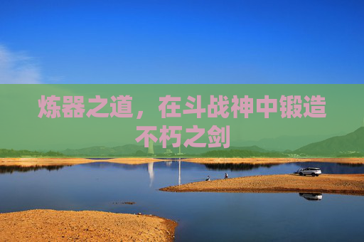 炼器之道，在斗战神中锻造不朽之剑