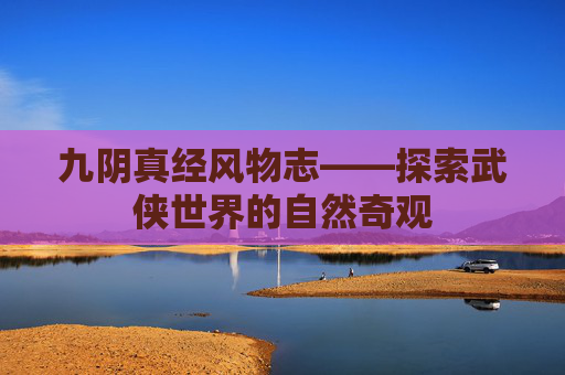 九阴真经风物志——探索武侠世界的自然奇观 九阴真经风物志——探索武侠世界的自然奇观