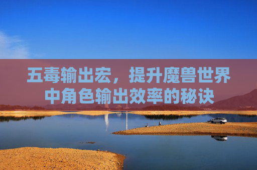 五毒输出宏,提升魔兽世界中角色输出效率的秘诀 五毒输出宏,提升魔兽世界中角色输出效率的秘诀