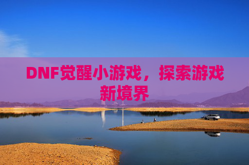 DNF觉醒小游戏,探索游戏新境界 DNF觉醒小游戏,探索游戏新境界