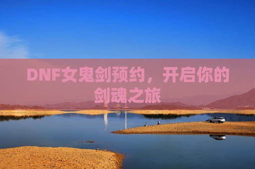 DNF女鬼剑预约,开启你的剑魂之旅 DNF女鬼剑预约,开启你的剑魂之旅