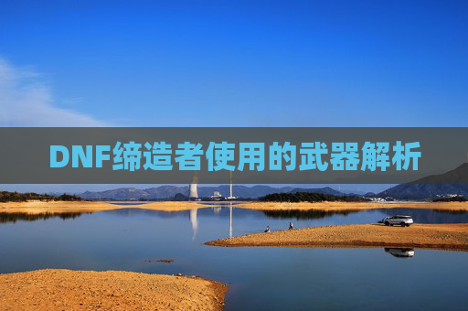 DNF缔造者使用的武器解析 DNF缔造者使用的武器解析