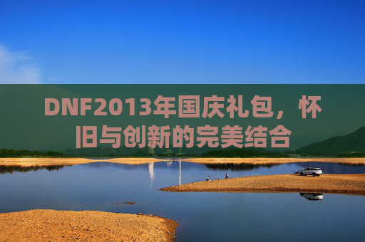 DNF2013年国庆礼包,怀旧与创新的完美结合 DNF2013年国庆礼包,怀旧与创新的完美结合