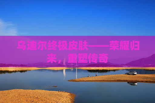 乌迪尔终极皮肤——荣耀归来,重塑传奇 乌迪尔终极皮肤——荣耀归来,重塑传奇