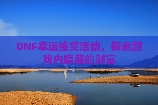 DNF幸运抽奖活动,探索游戏内隐藏的财富 DNF幸运抽奖活动,探索游戏内隐藏的财富