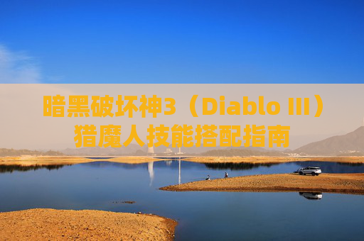 暗黑破坏神3(Diablo III)猎魔人技能搭配指南 暗黑破坏神3(Diablo III)猎魔人技能搭配指南