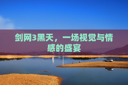 剑网3黑天,一场视觉与情感的盛宴 剑网3黑天,一场视觉与情感的盛宴