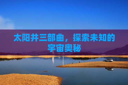 太阳井三部曲,探索未知的宇宙奥秘 太阳井三部曲,探索未知的宇宙奥秘