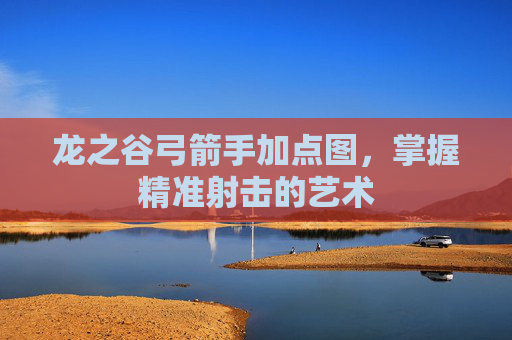 龙之谷弓箭手加点图,掌握精准射击的艺术 龙之谷弓箭手加点图,掌握精准射击的艺术