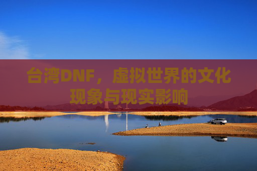 台湾DNF,虚拟世界的文化现象与现实影响 台湾DNF,虚拟世界的文化现象与现实影响
